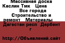 Массивная доска Каслин Тмк › Цена ­ 2 000 - Все города Строительство и ремонт » Материалы   . Дагестан респ.,Дербент г.